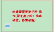 吃破壁灵芝孢子粉 排气(灵芝孢子粉：排毒破壁，养生必备)