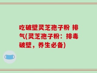 吃破壁灵芝孢子粉 排气(灵芝孢子粉：排毒破壁，养生必备)
