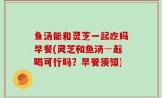 鱼汤能和灵芝一起吃吗早餐(灵芝和鱼汤一起喝可行吗？早餐须知)