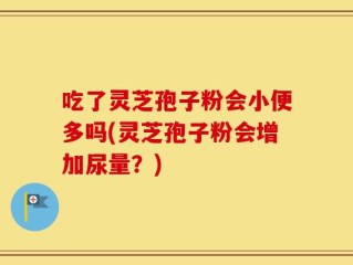 吃了灵芝孢子粉会小便多吗(灵芝孢子粉会增加尿量？)