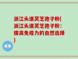 浙江头道灵芝孢子粉(浙江头道灵芝孢子粉：提高免疫力的自然选择)
