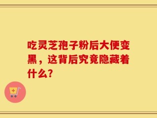 吃灵芝孢子粉后大便变黑，这背后究竟隐藏着什么？