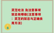 灵芝吃法 及注意事项禁忌有哪些(注意事项：灵芝的禁忌与正确食用方法)