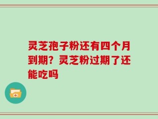 灵芝孢子粉还有四个月到期？灵芝粉过期了还能吃吗