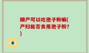 顺产可以吃孢子粉嘛(产妇能否食用孢子粉？)