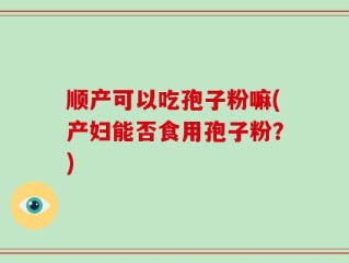 顺产可以吃孢子粉嘛(产妇能否食用孢子粉？)