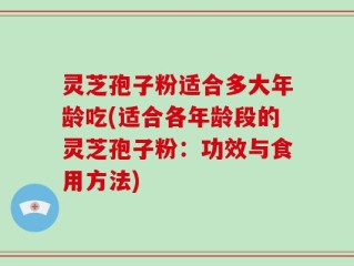 灵芝孢子粉适合多大年龄吃(适合各年龄段的灵芝孢子粉：功效与食用方法)