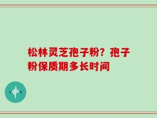 松林灵芝孢子粉？孢子粉保质期多长时间