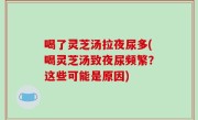 喝了灵芝汤拉夜尿多(喝灵芝汤致夜尿频繁？这些可能是原因)