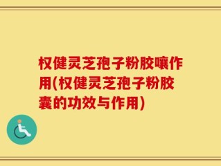 权健灵芝孢子粉胶嚷作用(权健灵芝孢子粉胶囊的功效与作用)