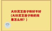 大珍灵芝孢子粉好不好(大珍灵芝孢子粉的效果怎么样？)