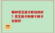 哪种灵芝孢子粉功效好？灵芝孢子粉哪个牌子比较好