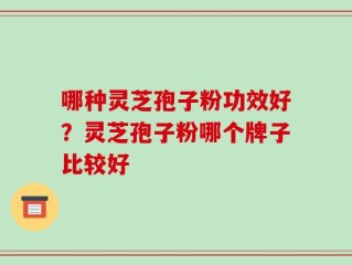 哪种灵芝孢子粉功效好？灵芝孢子粉哪个牌子比较好