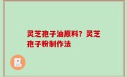灵芝孢子油原料？灵芝孢子粉制作法