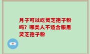 月子可以吃灵芝孢子粉吗？哪类人不适合服用灵芝孢子粉