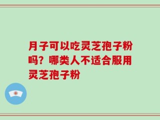 月子可以吃灵芝孢子粉吗？哪类人不适合服用灵芝孢子粉