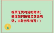 祖灵芝煲鸡汤的做法(教你如何做祖灵芝煲鸡汤，滋补养生皆可！)