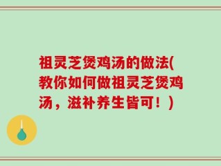 祖灵芝煲鸡汤的做法(教你如何做祖灵芝煲鸡汤，滋补养生皆可！)
