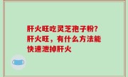 肝火旺吃灵芝孢子粉？肝火旺，有什么方法能快速泄掉肝火