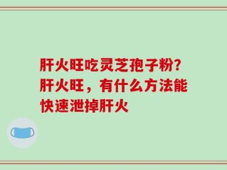肝火旺吃灵芝孢子粉？肝火旺，有什么方法能快速泄掉肝火