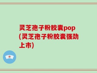 灵芝孢子粉胶囊pop(灵芝孢子粉胶囊强劲上市)