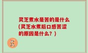 灵芝煮水是苦的是什么(灵芝水煮后口感苦涩的原因是什么？)