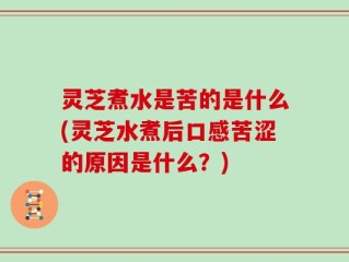 灵芝煮水是苦的是什么(灵芝水煮后口感苦涩的原因是什么？)