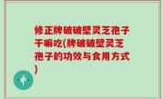 修正牌破破壁灵芝孢子干嘛吃(牌破破壁灵芝孢子的功效与食用方式)