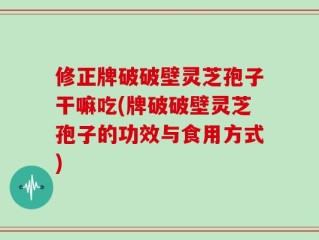 修正牌破破壁灵芝孢子干嘛吃(牌破破壁灵芝孢子的功效与食用方式)