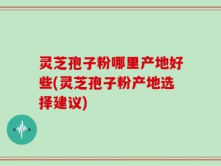灵芝孢子粉哪里产地好些(灵芝孢子粉产地选择建议)