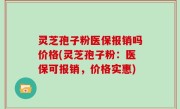 灵芝孢子粉医保报销吗价格(灵芝孢子粉：医保可报销，价格实惠)