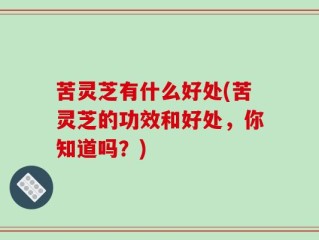 苦灵芝有什么好处(苦灵芝的功效和好处，你知道吗？)