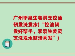 广州季泉生姜灵芝控油韧发洗发水(“控油韧发好帮手，季泉生姜灵芝洗发水赋活秀发”)