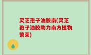 灵芝孢子油胶南(灵芝孢子油胶助力南方植物繁荣)
