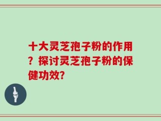 十大灵芝孢子粉的作用？探讨灵芝孢子粉的保健功效？