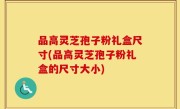 品高灵芝孢子粉礼盒尺寸(品高灵芝孢子粉礼盒的尺寸大小)