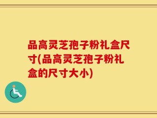 品高灵芝孢子粉礼盒尺寸(品高灵芝孢子粉礼盒的尺寸大小)
