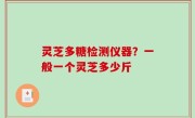 灵芝多糖检测仪器？一般一个灵芝多少斤