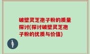 破壁灵芝孢子粉的质量探讨(探讨破壁灵芝孢子粉的优质与价值)