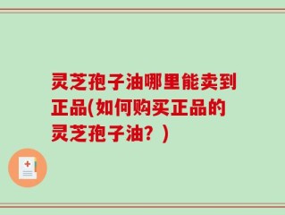 灵芝孢子油哪里能卖到正品(如何购买正品的灵芝孢子油？)