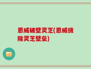 恩威破壁灵芝(恩威拔除灵芝壁垒)