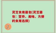 灵芝食用菌包(灵芝菌包：营养、美味、方便的食用选择)