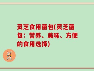 灵芝食用菌包(灵芝菌包：营养、美味、方便的食用选择)