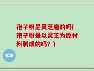孢子粉是灵芝磨的吗(孢子粉是以灵芝为原材料制成的吗？)