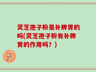 灵芝孢子粉是补脾胃的吗(灵芝孢子粉有补脾胃的作用吗？)
