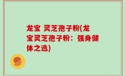 龙宝 灵芝孢子粉(龙宝灵芝孢子粉：强身健体之选)