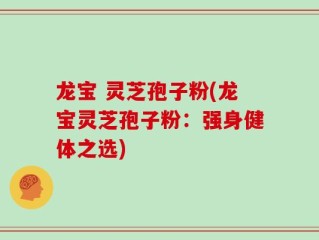 龙宝 灵芝孢子粉(龙宝灵芝孢子粉：强身健体之选)