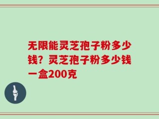 无限能灵芝孢子粉多少钱？灵芝孢子粉多少钱一盒200克