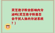 灵芝孢子粉会影响内分泌吗(灵芝孢子粉是否会干扰人体内分泌系统？)