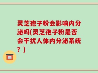 灵芝孢子粉会影响内分泌吗(灵芝孢子粉是否会干扰人体内分泌系统？)